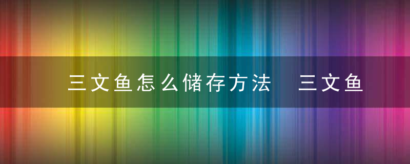 三文鱼怎么储存方法 三文鱼最简单保存方法分享